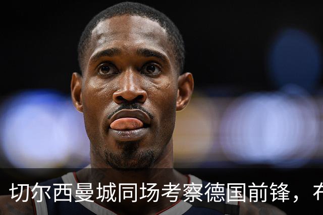 切尔西曼城同场考察德国前锋，布鲁日却明确不卖