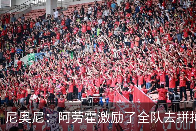 尼奥尼：阿劳霍激励了全队去拼搏；我会珍惜上场的每一分钟