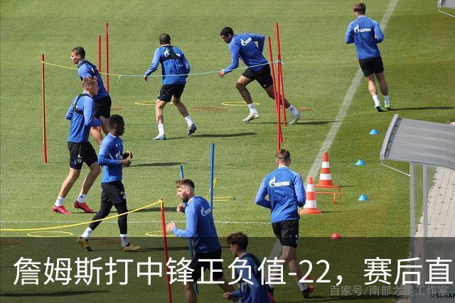 詹姆斯打中锋正负值-22，赛后直言：我们那边有个MVP