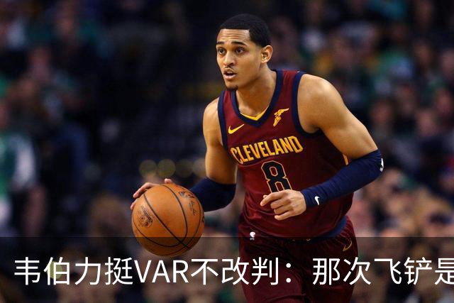 韦伯力挺VAR不改判：那次飞铲是高档鲁莽犯规